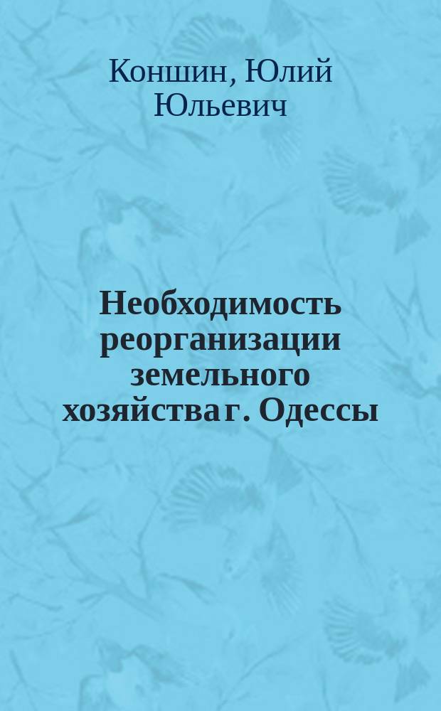 Необходимость реорганизации земельного хозяйства г. Одессы : Из доклада... Одесск. гор. управе от 20 окт. 1898 г. : С прил. ст. "Шестилетние опыты возделывания люцерны под Одессой"