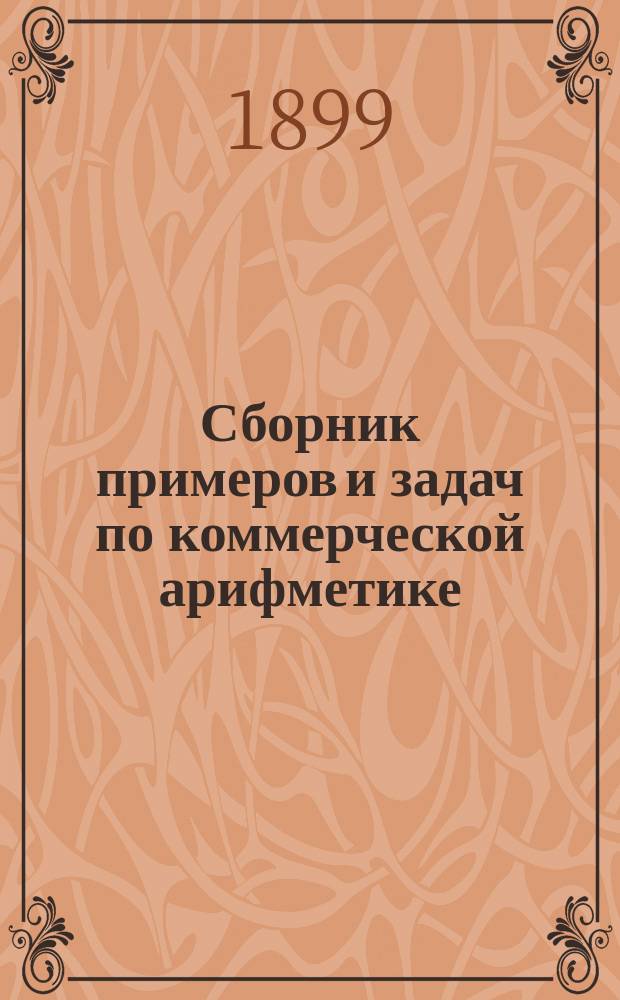 Сборник примеров и задач по коммерческой арифметике : Для торг. кл., шк. и коммерч. уч-щ. Ч. 1-. Ч. 1 : Примеры и задачи на целые и дробные числа и тройные правила