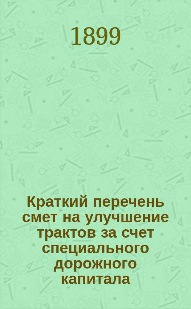 Краткий перечень смет на улучшение трактов за счет специального дорожного капитала, составленных Дорожно-техническим отделением Костромской губернской земской управы... ... 1899 года