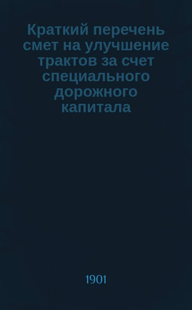 Краткий перечень смет на улучшение трактов за счет специального дорожного капитала, составленных Дорожно-техническим отделением Костромской губернской земской управы... ... в 1901 году