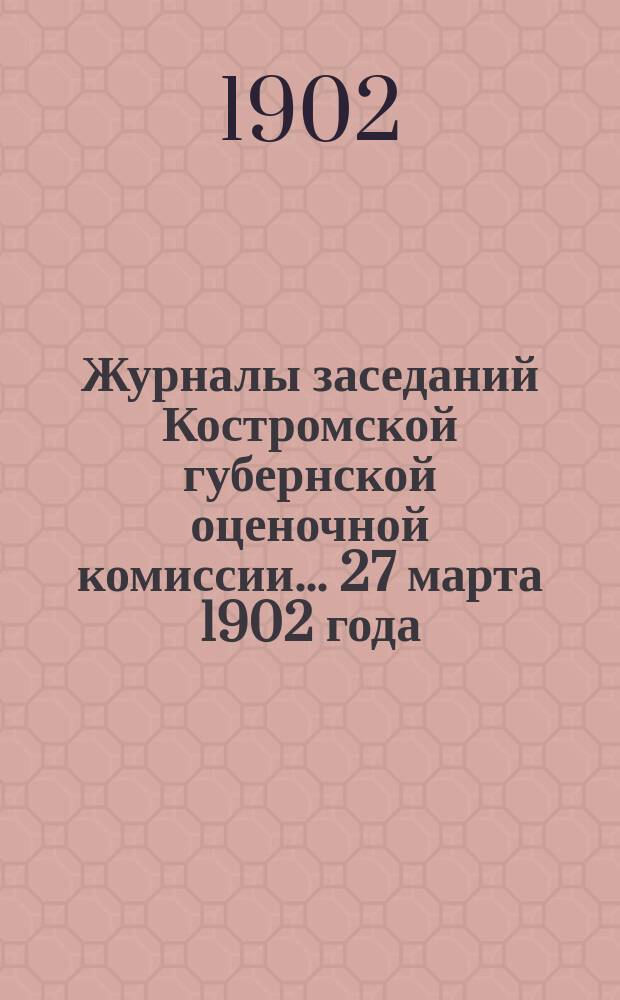 Журналы заседаний Костромской губернской оценочной комиссии... 27 марта 1902 года
