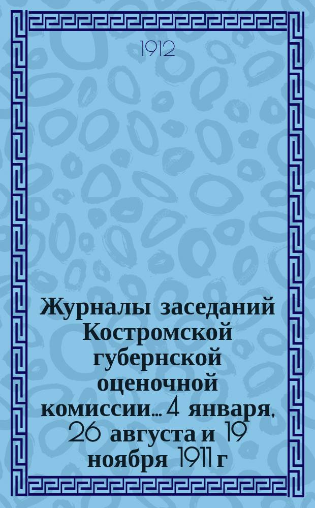 Журналы заседаний Костромской губернской оценочной комиссии... 4 января, 26 августа и 19 ноября 1911 г.
