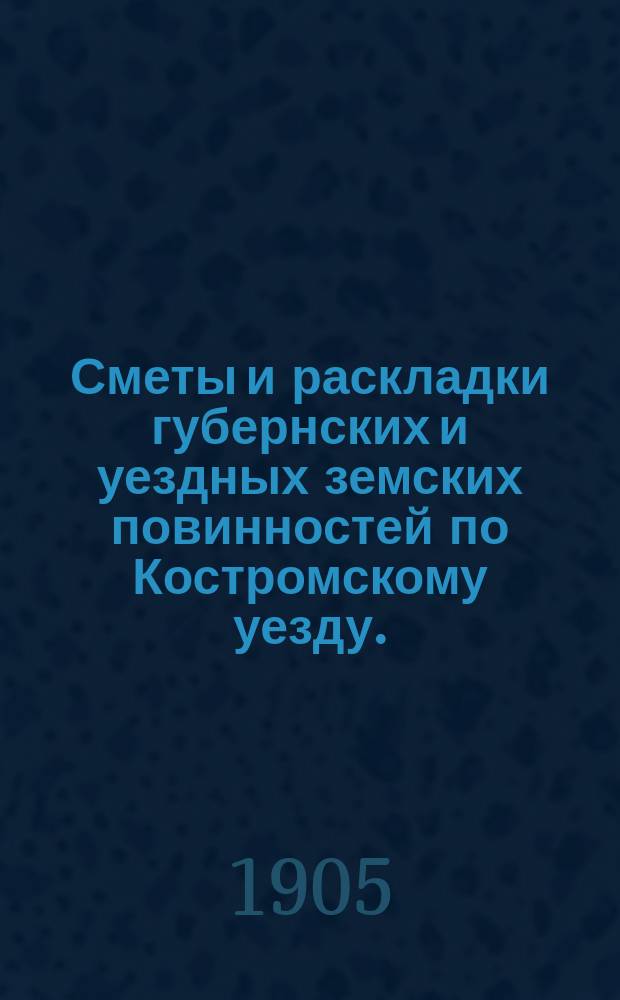 Сметы и раскладки губернских и уездных земских повинностей по Костромскому уезду... на 1905 год