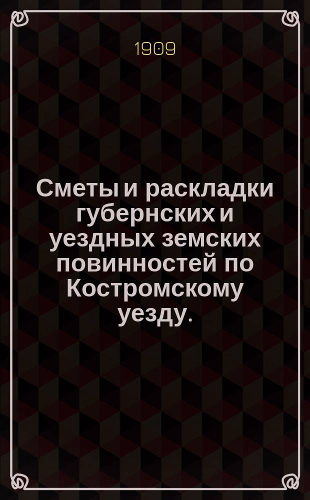 Сметы и раскладки губернских и уездных земских повинностей по Костромскому уезду... на 1909 год