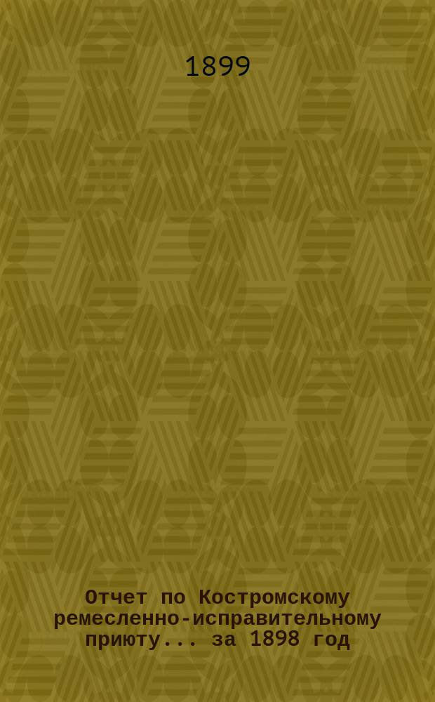Отчет по Костромскому ремесленно-исправительному приюту... ... за 1898 год