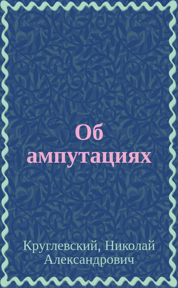 Об ампутациях : Из лекций оператив. хирургии, чит. в Имп. Воен.-мед. акад. в период от 1896 по 1898 г