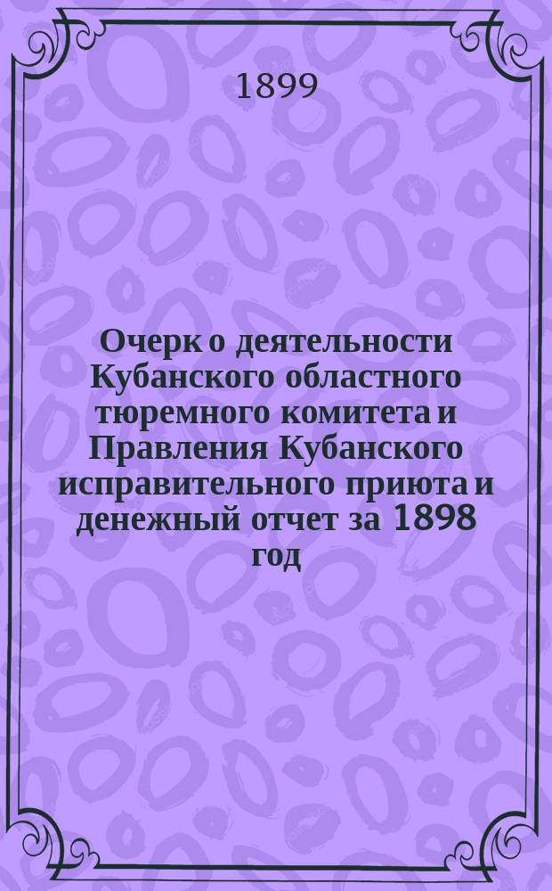 Очерк о деятельности Кубанского областного тюремного комитета и Правления Кубанского исправительного приюта и денежный отчет за 1898 год