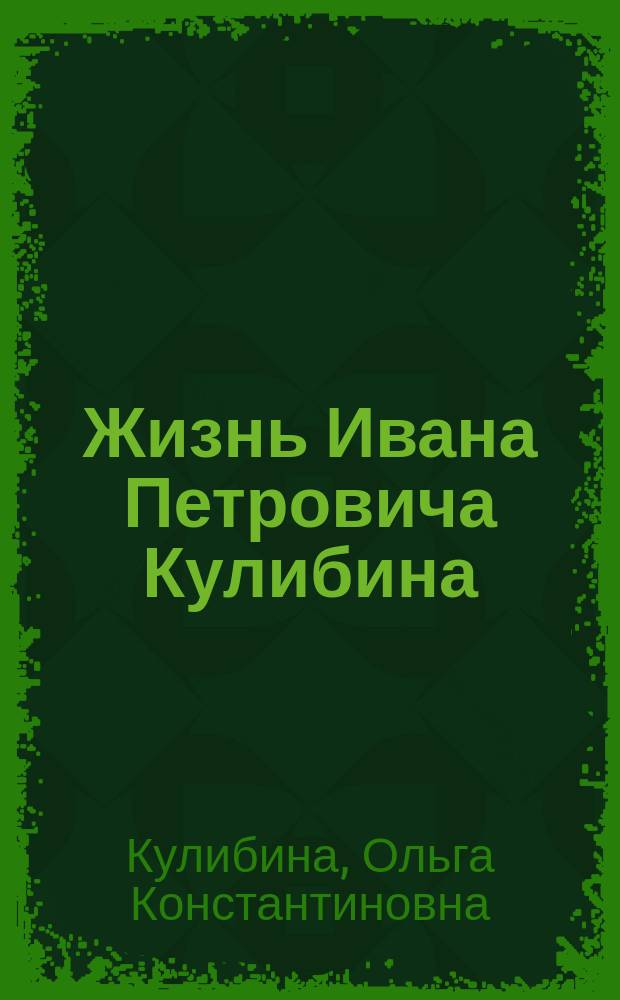 Жизнь Ивана Петровича Кулибина : Излож. Ольгой Кулибиной