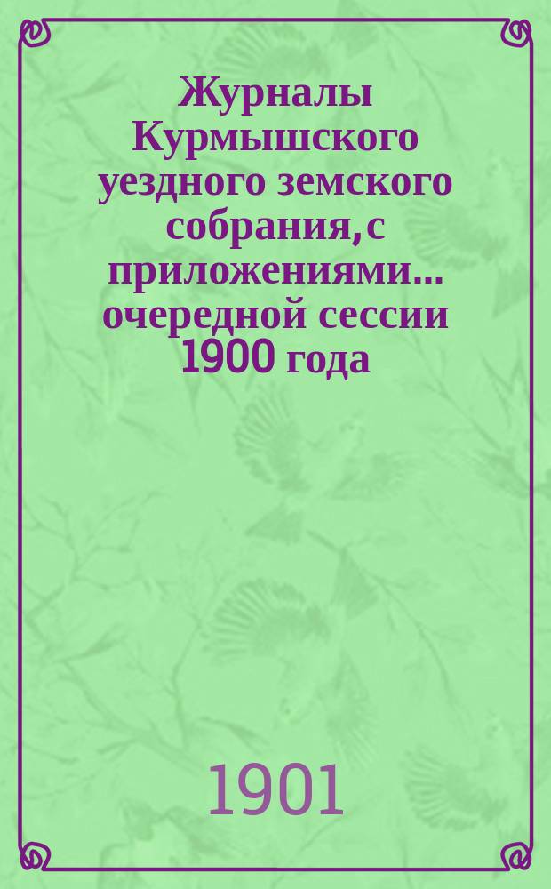 Журналы Курмышского уездного земского собрания, с приложениями... очередной сессии 1900 года