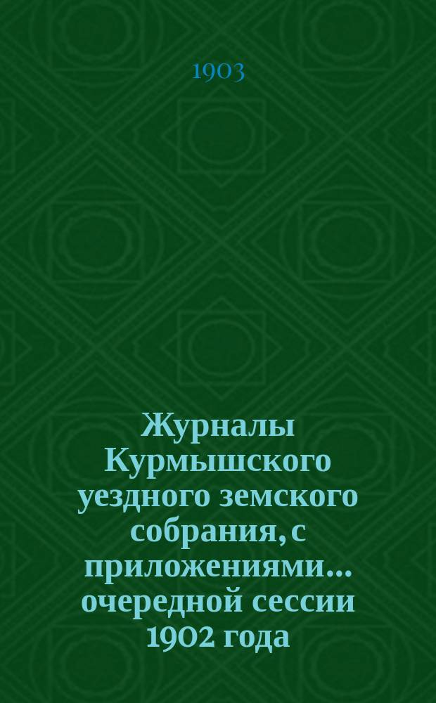 Журналы Курмышского уездного земского собрания, с приложениями... очередной сессии 1902 года
