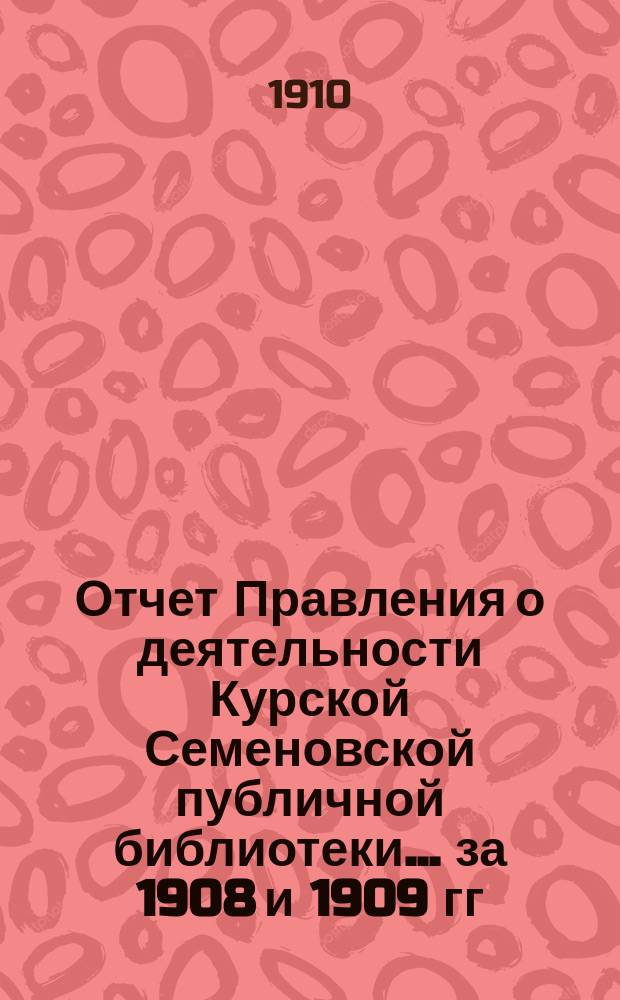 Отчет Правления о деятельности Курской Семеновской публичной библиотеки... ... за 1908 и 1909 гг.