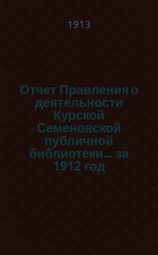 Отчет Правления о деятельности Курской Семеновской публичной библиотеки... ... за 1912 год