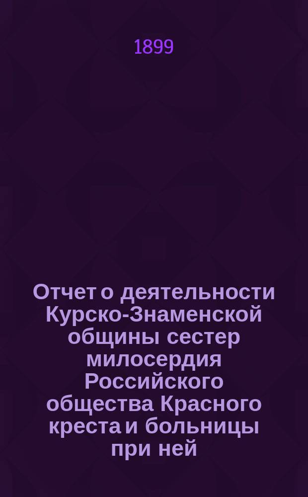 Отчет о деятельности Курско-Знаменской общины сестер милосердия Российского общества Красного креста и больницы при ней...