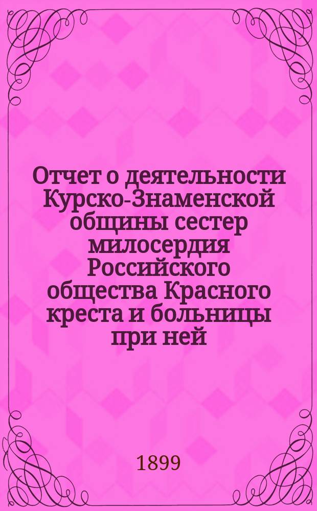 Отчет о деятельности Курско-Знаменской общины сестер милосердия Российского общества Красного креста и больницы при ней... за 1898 год