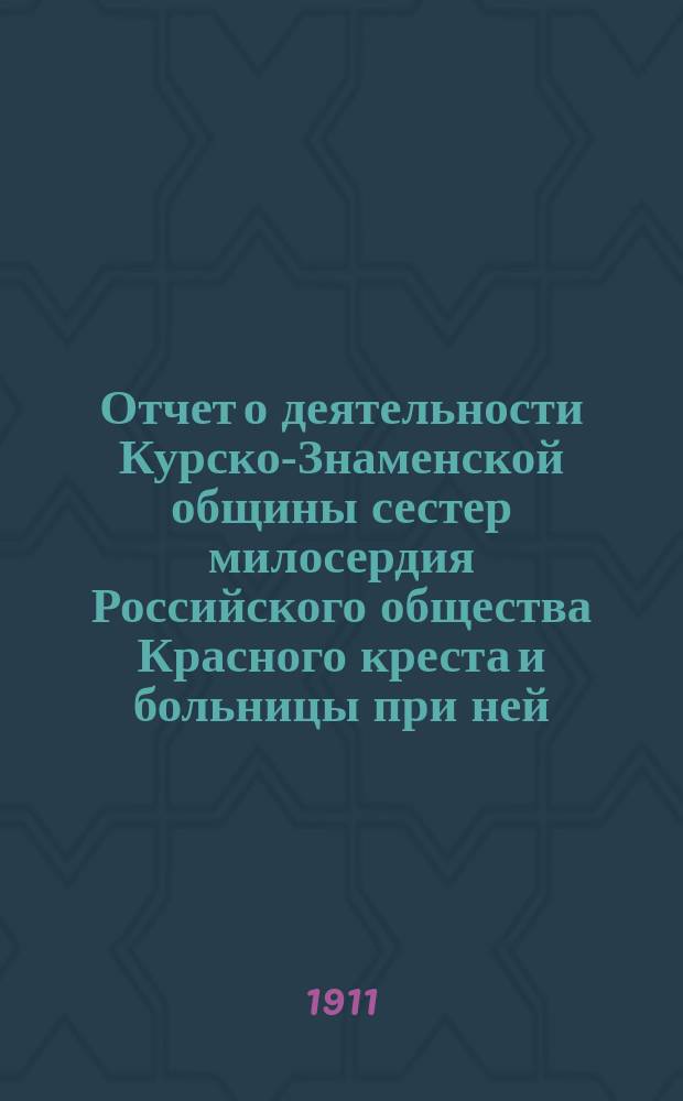 Отчет о деятельности Курско-Знаменской общины сестер милосердия Российского общества Красного креста и больницы при ней... за 1910 год
