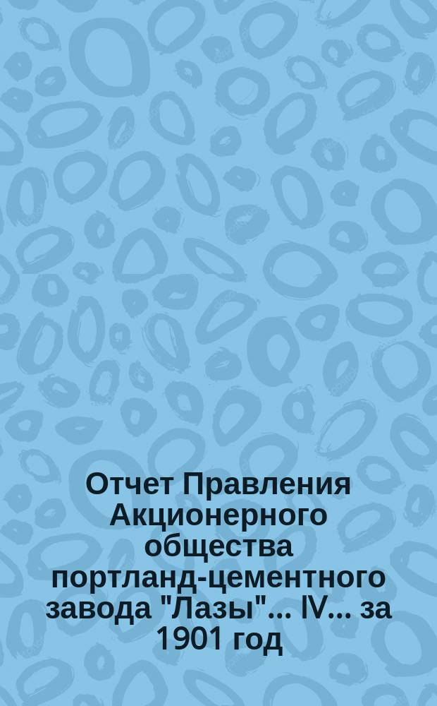 [Отчет Правления Акционерного общества портланд-цементного завода "Лазы"]... IV... за 1901 год...