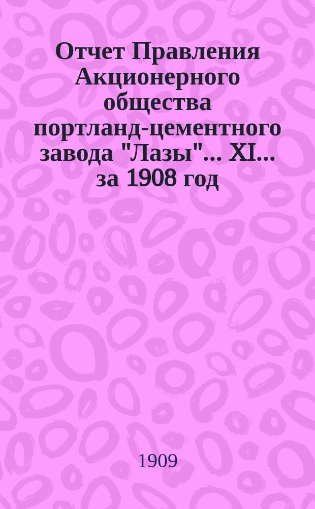 [Отчет Правления Акционерного общества портланд-цементного завода "Лазы"]... XI... за 1908 год...