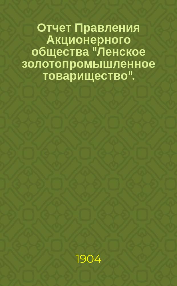 Отчет Правления Акционерного общества "Ленское золотопромышленное товарищество"... за 1902-1903 год : за 1902-1903 год и смета на операцию 1904-1905 года