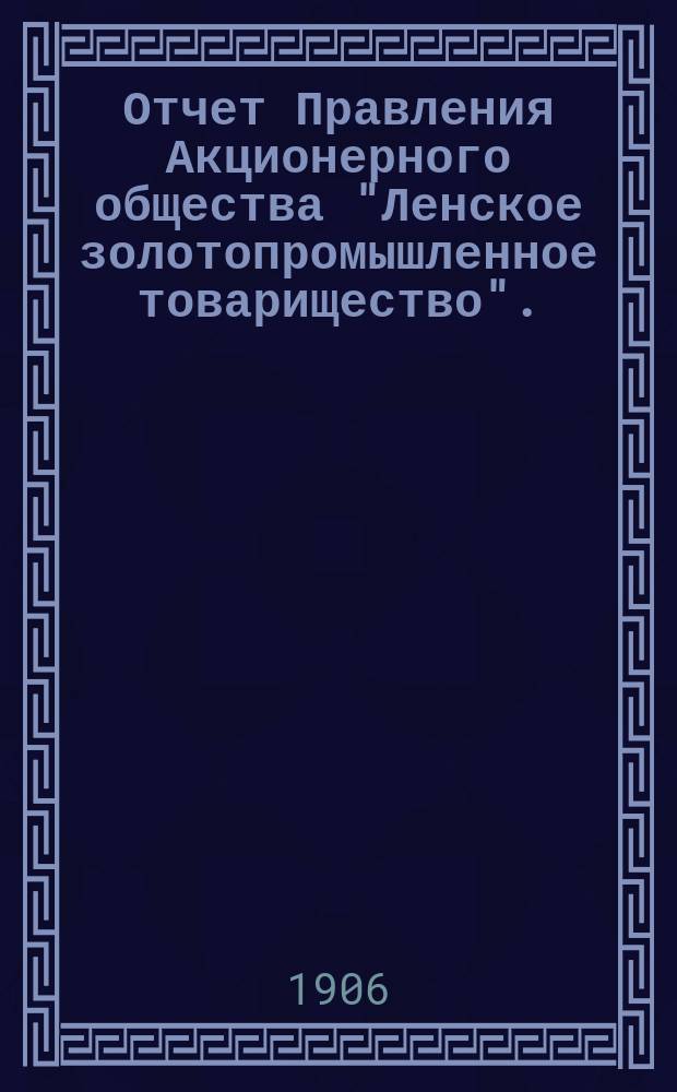Отчет Правления Акционерного общества "Ленское золотопромышленное товарищество"... за 1904-1905 год : за 1904-1905 год и смета на операцию 1906-1907 года