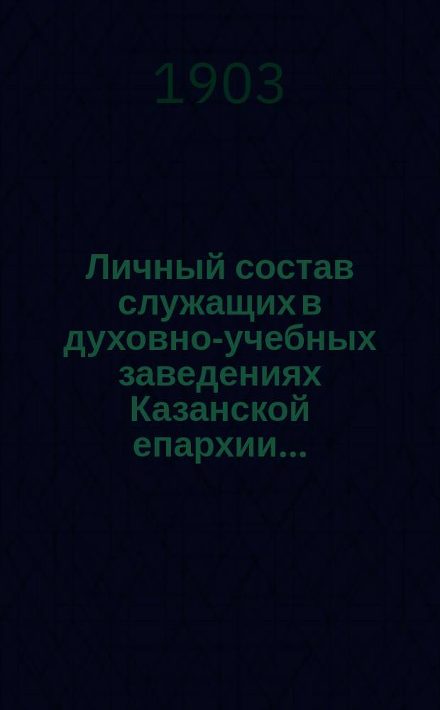 Личный состав служащих в духовно-учебных заведениях Казанской епархии... ... (1903-1904 уч. г.)