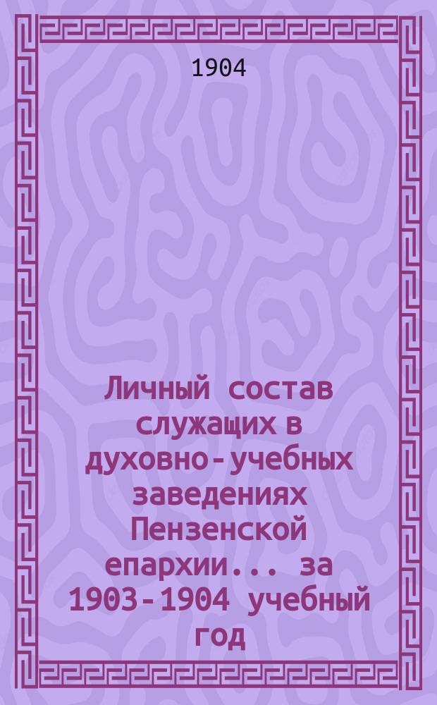 Личный состав служащих в духовно-учебных заведениях Пензенской епархии... ... за 1903-1904 учебный год