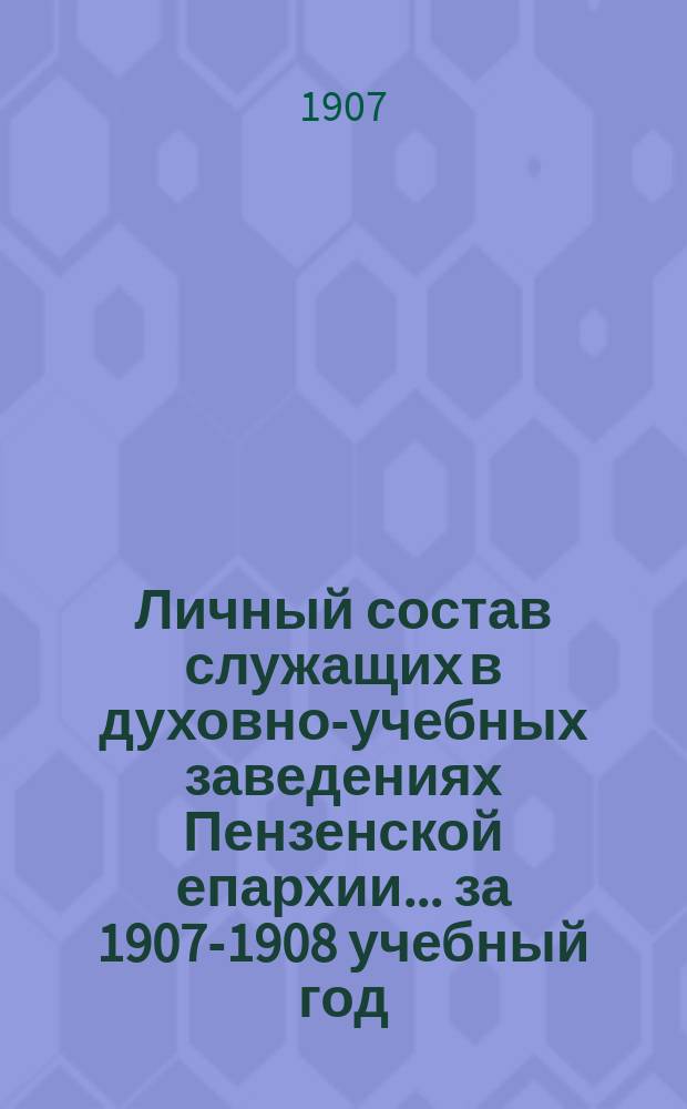 Личный состав служащих в духовно-учебных заведениях Пензенской епархии... ... за 1907-1908 учебный год