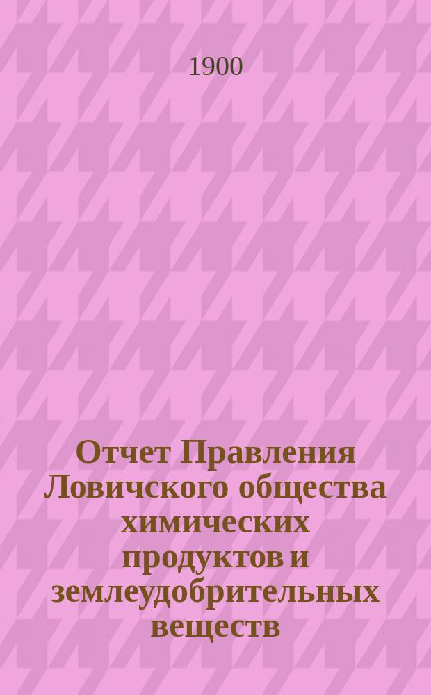 Отчет Правления Ловичского общества химических продуктов и землеудобрительных веществ... ... за 3-ий операционный год : С 30 сент. 1899 по 30 сент. 1900 г. и баланс О-ва к 30 сент. 1900 г.