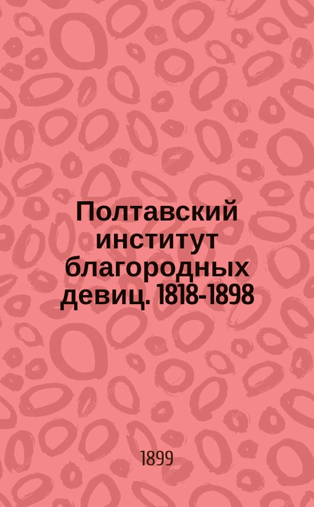 Полтавский институт благородных девиц. 1818-1898 : Архивные справки