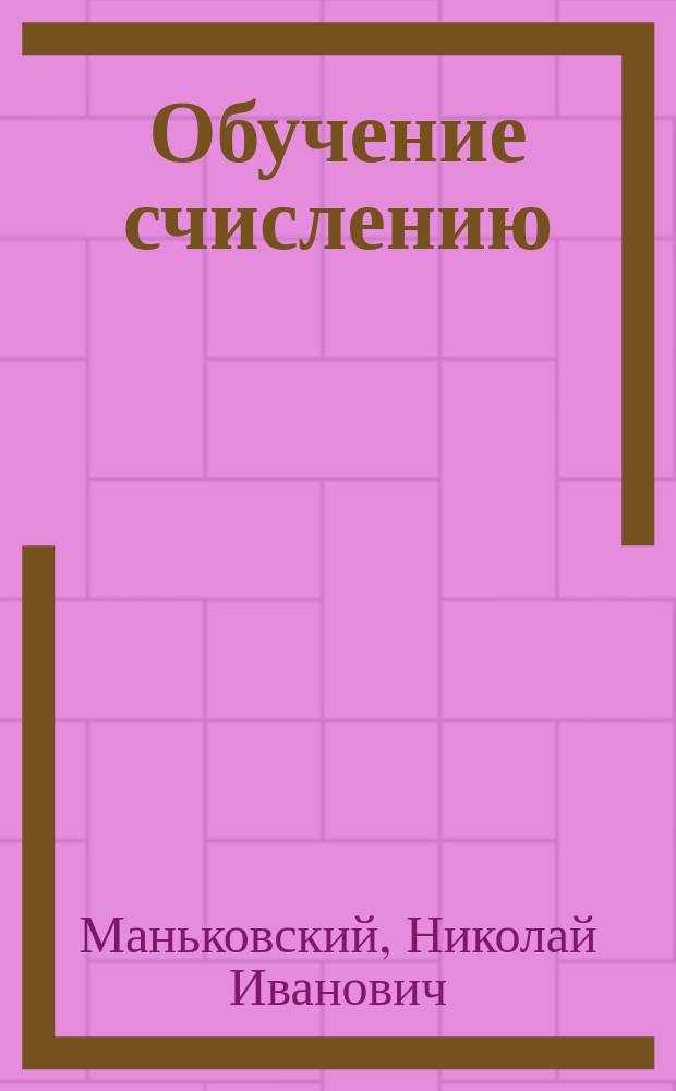 Обучение счислению : Для учащих дома, в сел. шк. и приготовит. кл. сред. учеб. заведений