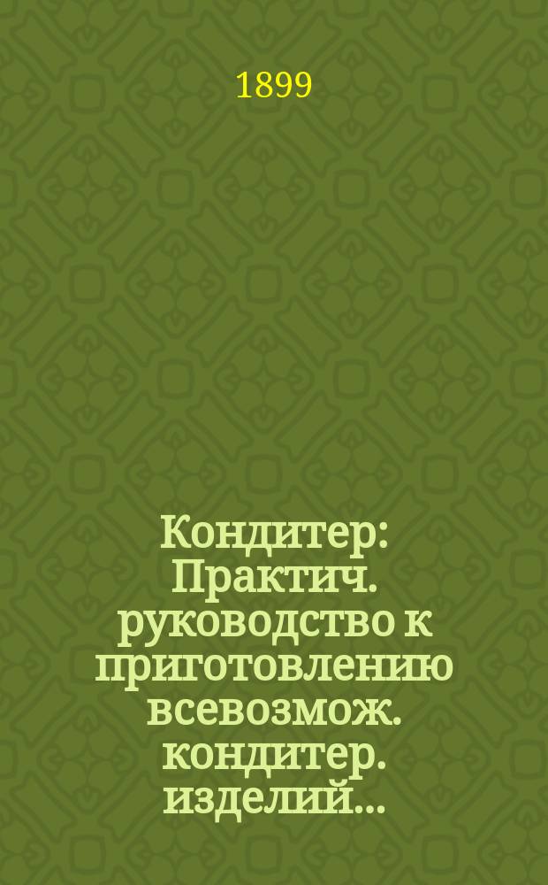 Кондитер : Практич. руководство к приготовлению всевозмож. кондитер. изделий..