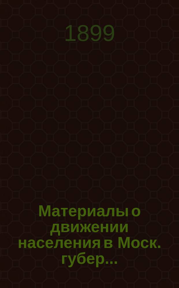 Материалы о движении населения в Моск. губер. ... : Волост. и уезд. итоги движения населения по данным разработки карточ. материала, произвед. в Моск. столич. и губ. стат. ком. для Моск. губ. земства : Умершие, родившиеся и браки