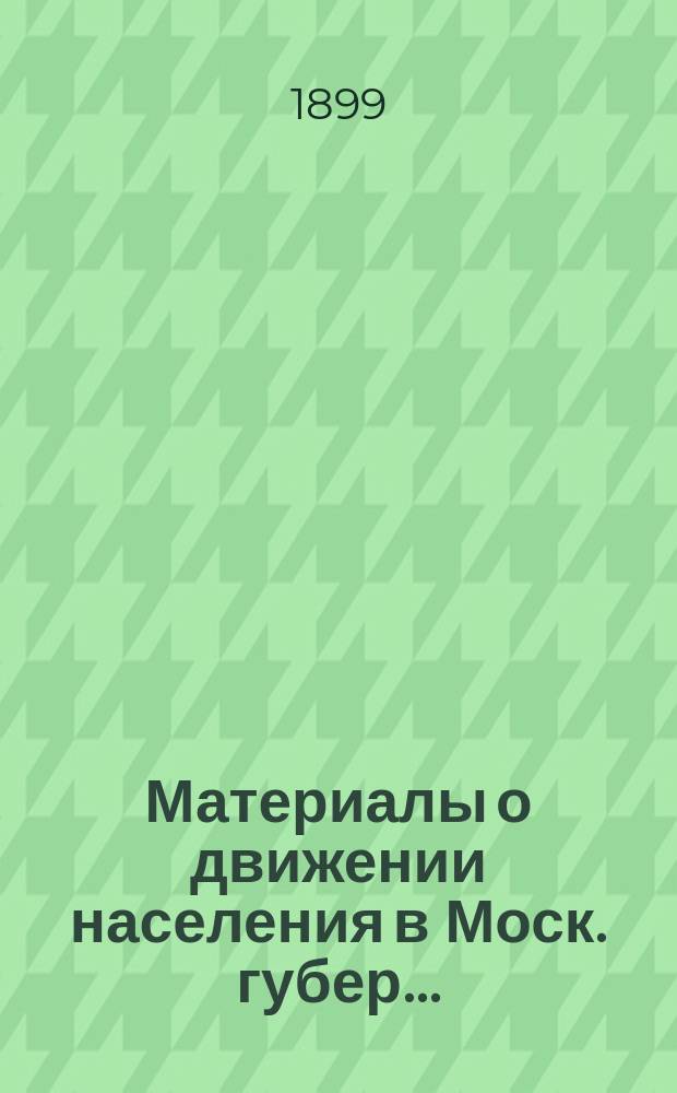 Материалы о движении населения в Моск. губер. .. : Волост. и уезд. итоги движения населения по данным разработки карточ. материала, произвед. в Моск. столич. и губ. стат. ком. для Моск. губ. земства Умершие, родившиеся и браки. ... за 1897 г.