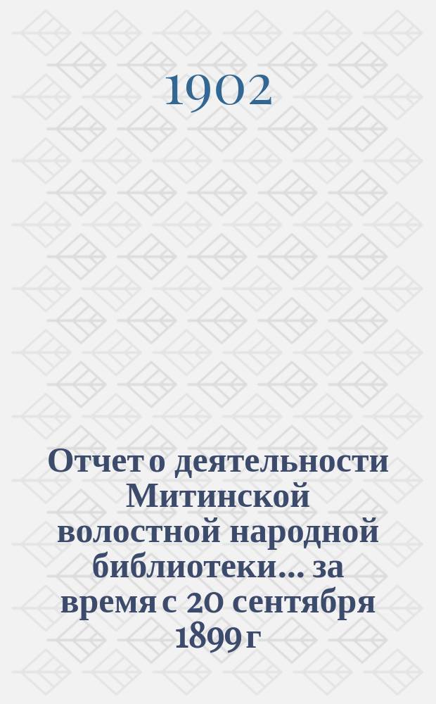 Отчет о деятельности Митинской волостной народной библиотеки... за время с 20 сентября 1899 г. по 1-е января 1902 г.