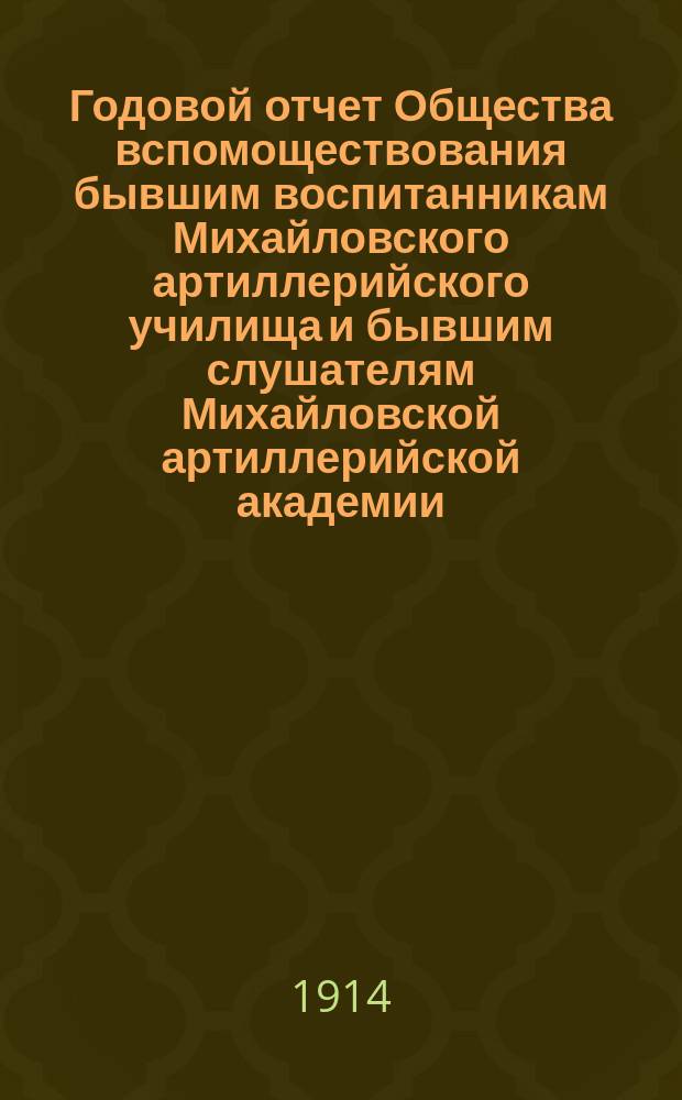 Годовой отчет Общества вспомоществования бывшим воспитанникам Михайловского артиллерийского училища и бывшим слушателям Михайловской артиллерийской академии... ... за 1914 г.