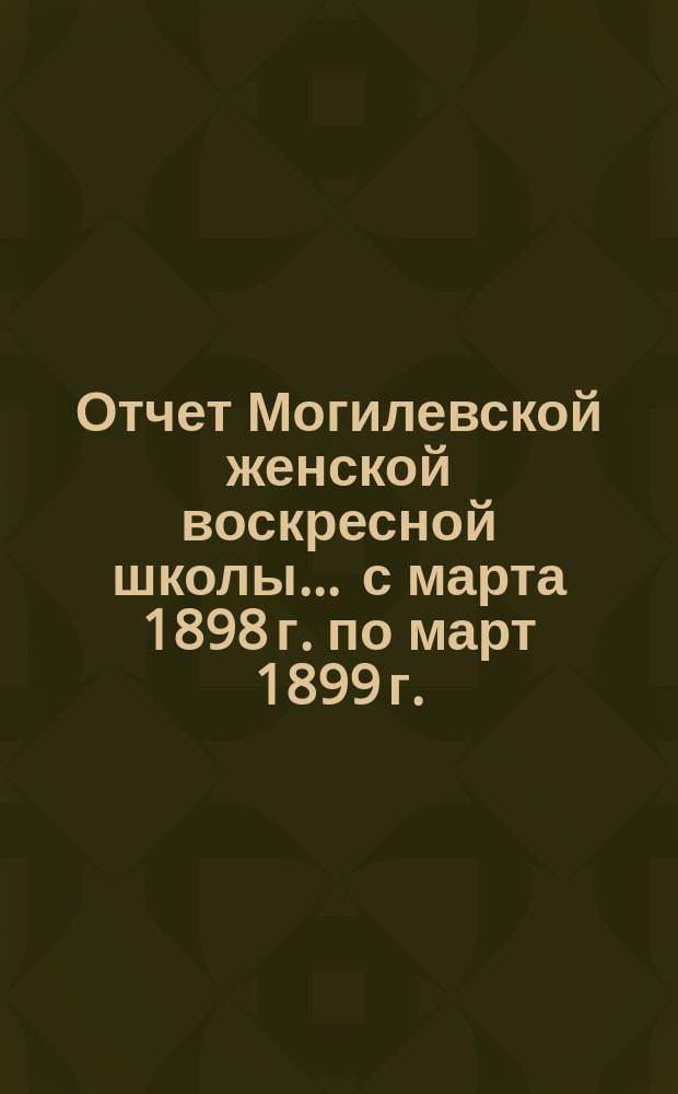 Отчет Могилевской женской воскресной школы... ... с марта 1898 г. по март 1899 г.