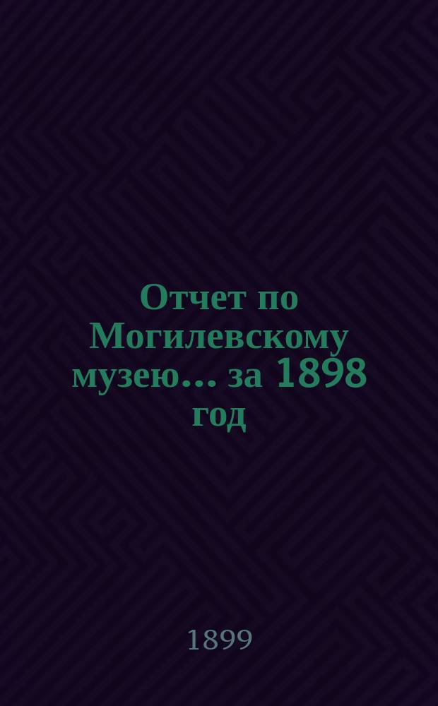 Отчет по Могилевскому музею... ... за 1898 год