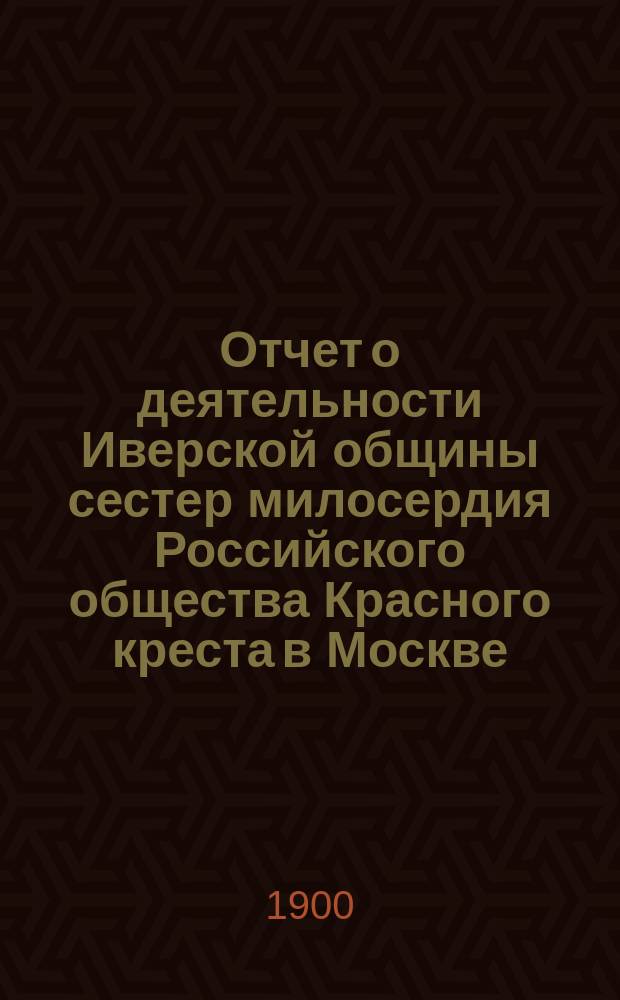 Отчет о деятельности Иверской общины сестер милосердия Российского общества Красного креста в Москве... за 1899 год