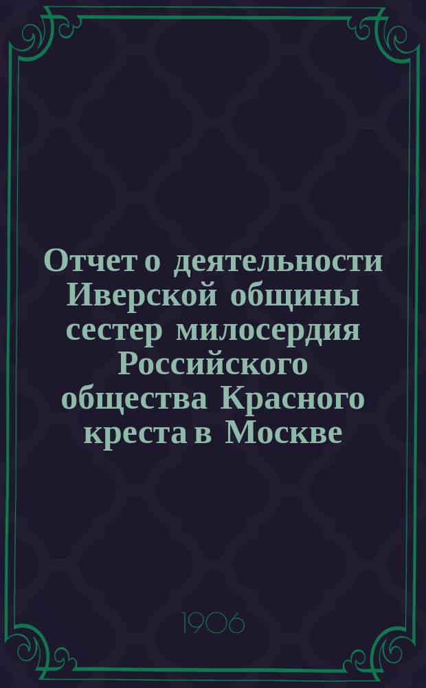 Отчет о деятельности Иверской общины сестер милосердия Российского общества Красного креста в Москве... за 1905 год