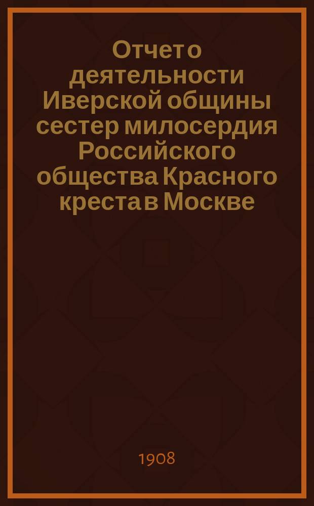 Отчет о деятельности Иверской общины сестер милосердия Российского общества Красного креста в Москве... за 1907 год