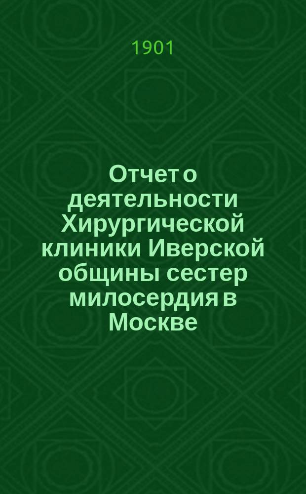 Отчет о деятельности Хирургической клиники Иверской общины сестер милосердия в Москве... с 1-го января 1899 года по 31-е декабря 1900 года