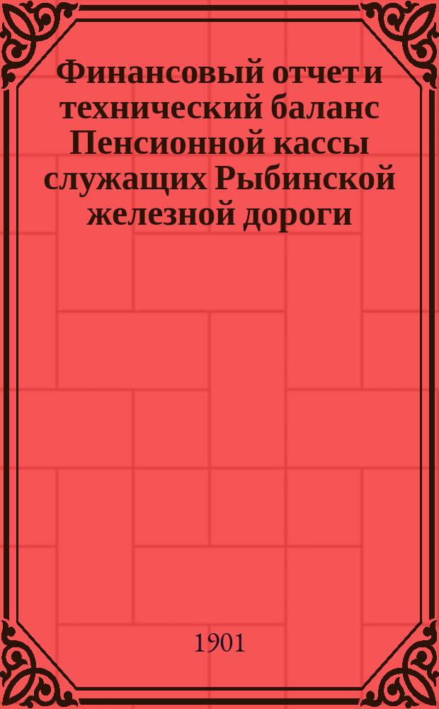 Финансовый отчет и технический баланс Пенсионной кассы служащих Рыбинской железной дороги... ... за 1898 год