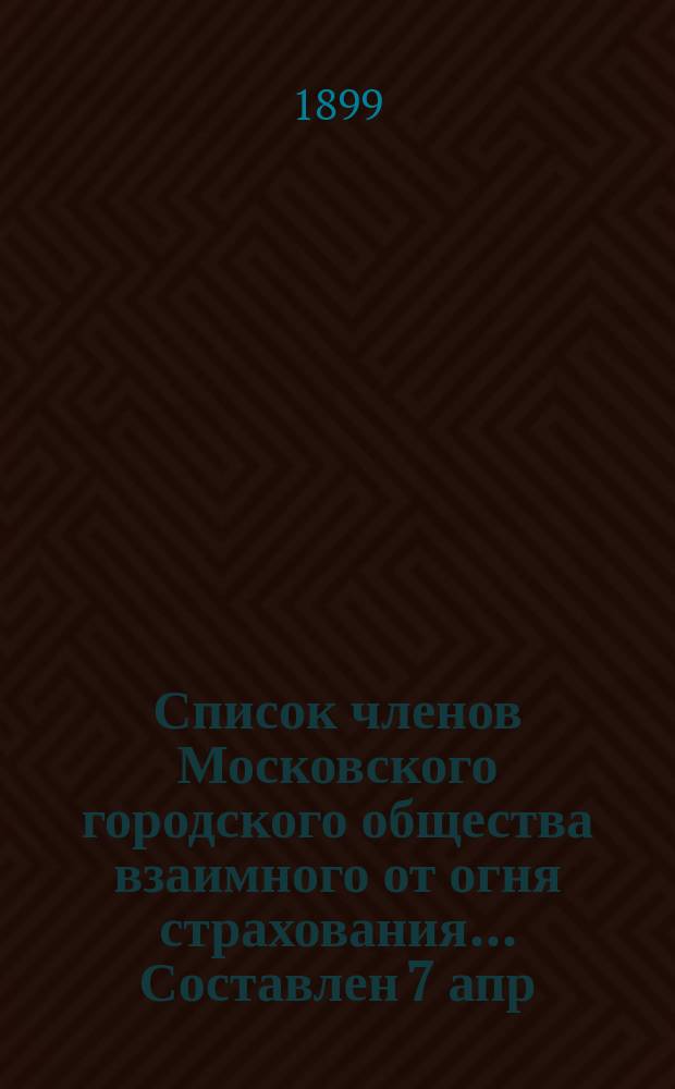 Список членов Московского городского общества взаимного от огня страхования... ... Составлен 7 апр. 1899 г.