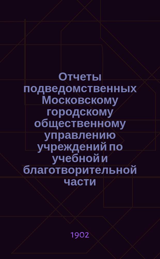 Отчеты подведомственных Московскому городскому общественному управлению учреждений по учебной и благотворительной части... за 1901 год