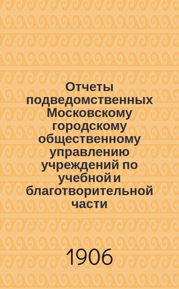 Отчеты подведомственных Московскому городскому общественному управлению учреждений по учебной и благотворительной части... за 1905 год