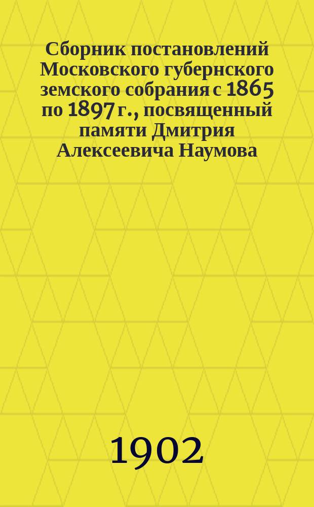 Сборник постановлений Московского губернского земского собрания с 1865 по 1897 г., посвященный памяти Дмитрия Алексеевича Наумова : Т. 1. Т. 4 : [Врачебная часть и попечение о народном здравии ; Попечение душевно-больных ; Общественное призрение]