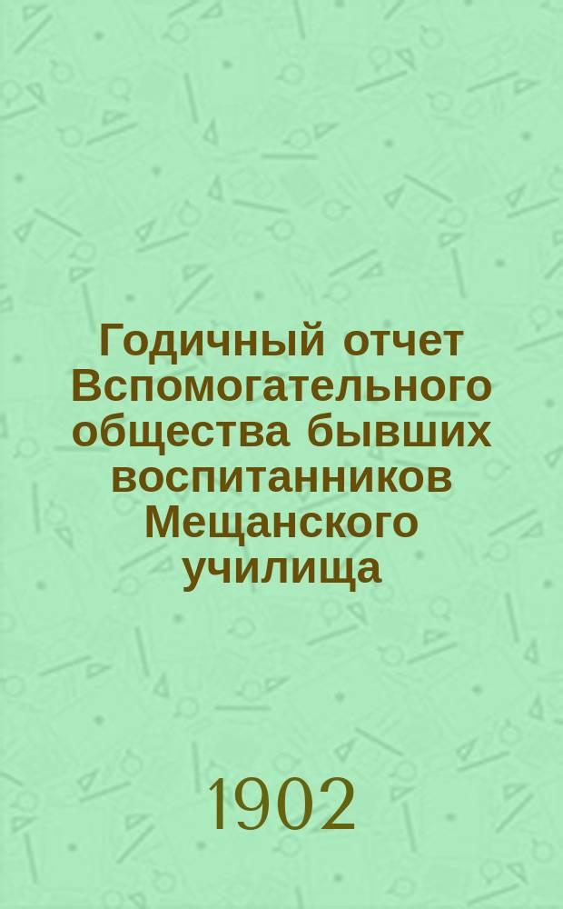 Годичный отчет Вспомогательного общества бывших воспитанников Мещанского училища, основанного Московским купеческим обществом в 1835 году в Москве... Четвертый... за 1901 год