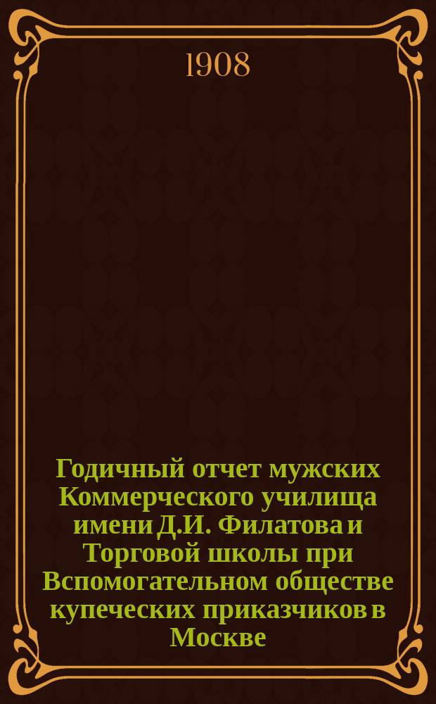 Годичный отчет мужских Коммерческого училища имени Д.И. Филатова и Торговой школы при Вспомогательном обществе купеческих приказчиков в Москве... за 1906-1907 учебный год
