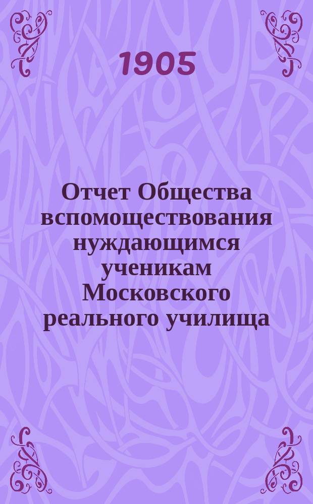 Отчет Общества вспомоществования нуждающимся ученикам Московского реального училища... ... за 1904 год
