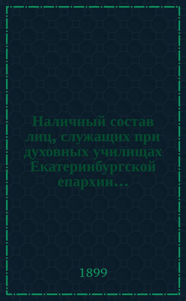 Наличный состав лиц, служащих при духовных училищах Екатеринбургской епархии...