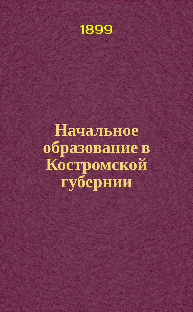 Начальное образование в Костромской губернии : Земские школы по сведениям за 1898/9 год. Вып. 1. Вып. 1